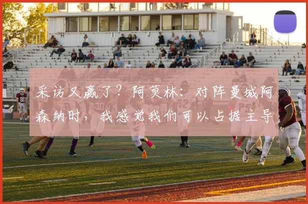 采访又赢了？阿莫林：对阵曼城阿森纳时，我感觉我们可以占据主导地位